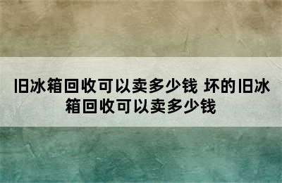 旧冰箱回收可以卖多少钱 坏的旧冰箱回收可以卖多少钱